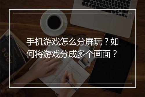 手机游戏怎么分屏玩?如何将游戏分成多个画面?