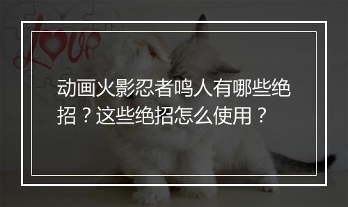 动画火影忍者鸣人有哪些绝招?这些绝招怎么使用?