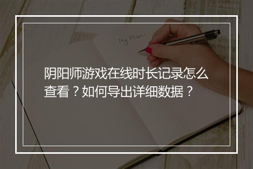 阴阳师游戏在线时长记录怎么查看？如何导出详细数据？