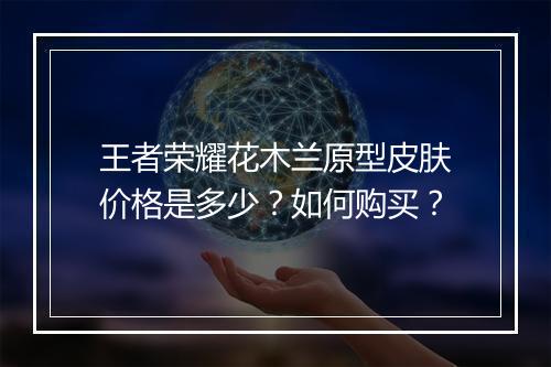 王者荣耀花木兰原型皮肤价格是多少？如何购买？
