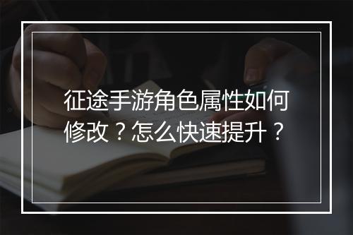 征途手游角色属性如何修改?怎么快速提升?