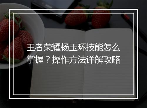 王者荣耀杨玉环技能怎么掌握？操作方法详解攻略