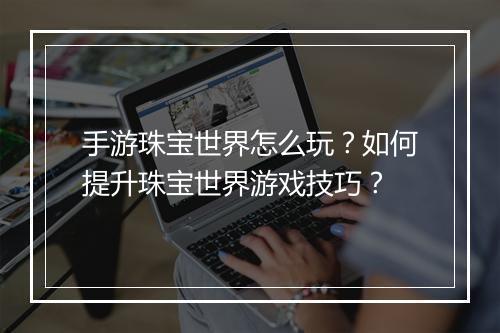 手游珠宝世界怎么玩?如何提升珠宝世界游戏技巧?