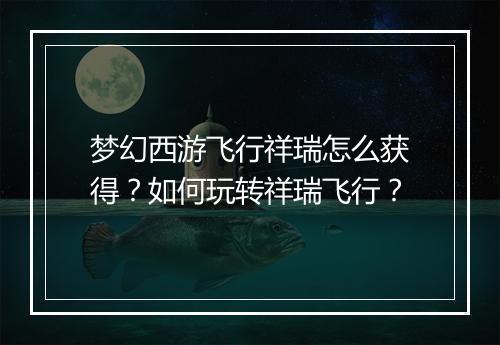 梦幻西游飞行祥瑞怎么获得?如何玩转祥瑞飞行?