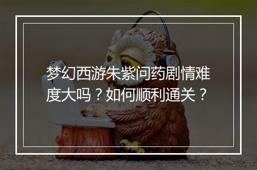 梦幻西游朱紫问药剧情难度大吗?如何顺利通关?