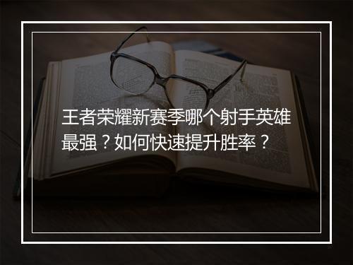 王者荣耀新赛季哪个射手英雄最强?如何快速提升胜率?