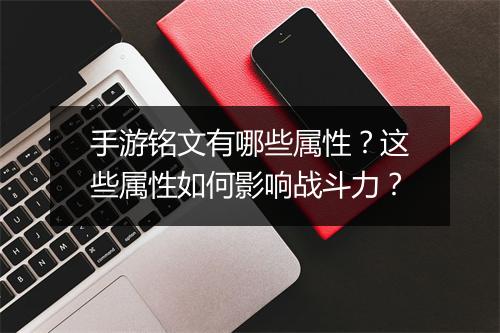 手游铭文有哪些属性？这些属性如何影响战斗力？