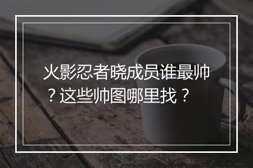 火影忍者晓成员谁最帅?这些帅图哪里找?