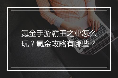 氪金手游霸王之业怎么玩?氪金攻略有哪些?