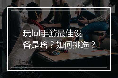 玩lol手游最佳设备是啥?如何挑选?