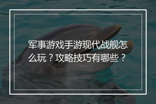 军事游戏手游现代战舰怎么玩?攻略技巧有哪些?