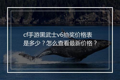 cf手游黑武士v6抽奖价格表是多少?怎么查看最新价格?