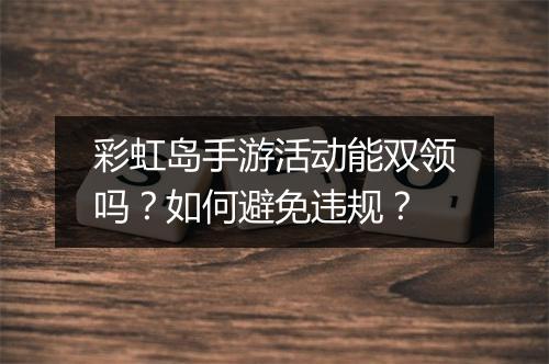 彩虹岛手游活动能双领吗?如何避免违规?