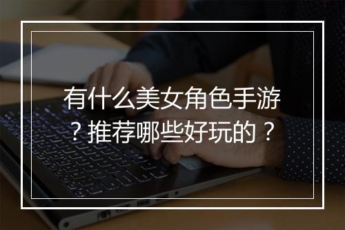 有什么美女角色手游？推荐哪些好玩的？