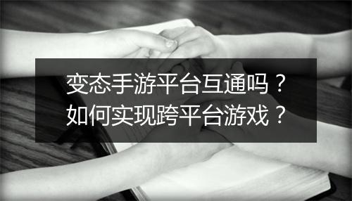 变态手游平台互通吗？如何实现跨平台游戏？