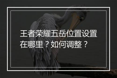 王者荣耀五岳位置设置在哪里？如何调整？