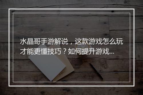 水晶哥手游解说,这款游戏怎么玩才能更懂技巧?如何提升游戏体验?