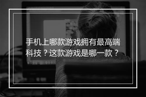 手机上哪款游戏拥有最高端科技？这款游戏是哪一款？