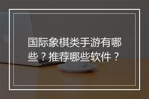 国际象棋类手游有哪些?推荐哪些软件?