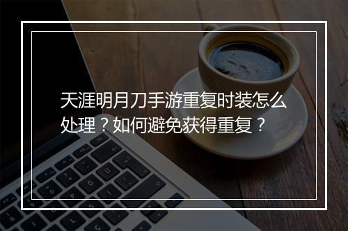 天涯明月刀手游重复时装怎么处理?如何避免获得重复?