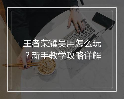 王者荣耀吴用怎么玩？新手教学攻略详解