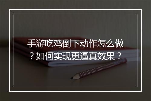 手游吃鸡倒下动作怎么做?如何实现更逼真效果?