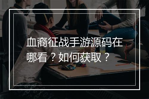 血裔征战手游源码在哪看?如何获取?