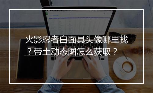 火影忍者白面具头像哪里找？带土动态图怎么获取？