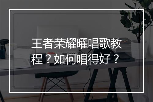 王者荣耀曜唱歌教程?如何唱得好?