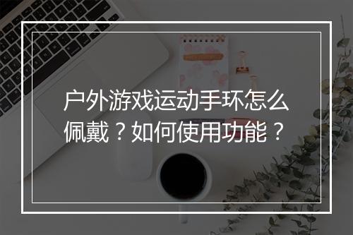 户外游戏运动手环怎么佩戴?如何使用功能?
