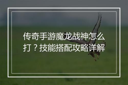 传奇手游魔龙战神怎么打?技能搭配攻略详解