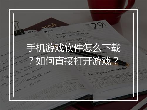 手机游戏软件怎么下载?如何直接打开游戏?