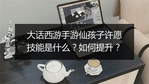 大话西游手游仙孩子许愿技能是什么?如何提升?