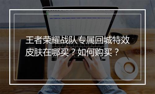 王者荣耀战队专属回城特效皮肤在哪买?如何购买?