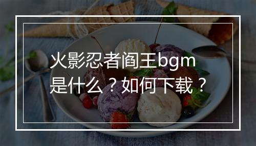 火影忍者阎王bgm是什么?如何下载?