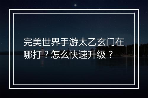 完美世界手游太乙玄门在哪打？怎么快速升级？