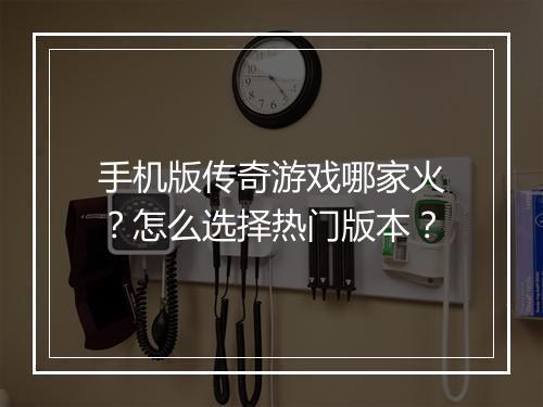 手机版传奇游戏哪家火？怎么选择热门版本？
