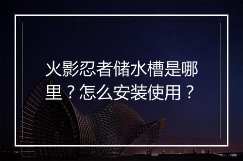 火影忍者储水槽是哪里?怎么安装使用?