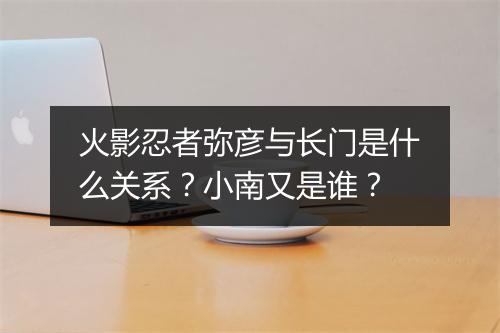 火影忍者弥彦与长门是什么关系？小南又是谁？
