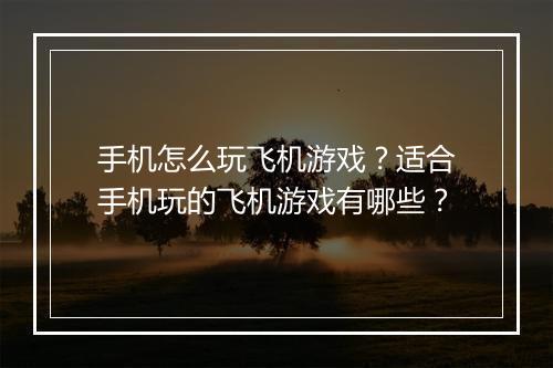 手机怎么玩飞机游戏?适合手机玩的飞机游戏有哪些?