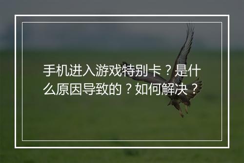 手机进入游戏特别卡?是什么原因导致的?如何解决?