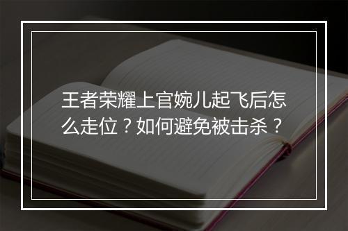 王者荣耀上官婉儿起飞后怎么走位？如何避免被击杀？