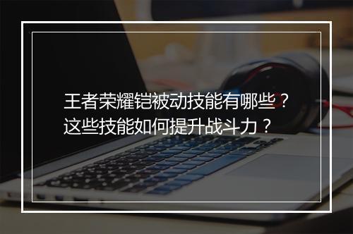 王者荣耀铠被动技能有哪些？这些技能如何提升战斗力？