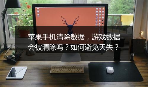 苹果手机清除数据，游戏数据会被清除吗？如何避免丢失？
