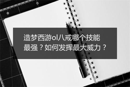 造梦西游ol八戒哪个技能最强？如何发挥最大威力？
