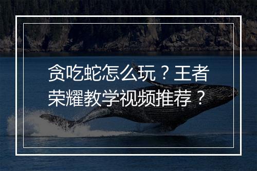 贪吃蛇怎么玩？王者荣耀教学视频推荐？