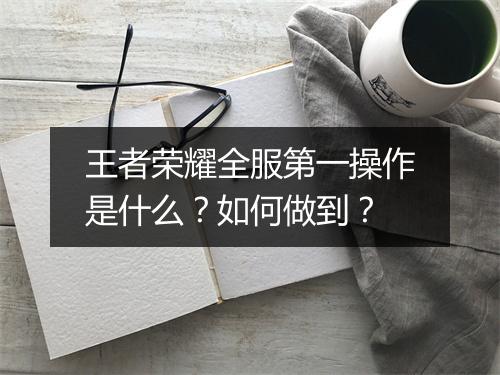 王者荣耀全服第一操作是什么？如何做到？