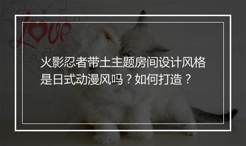 火影忍者带土主题房间设计风格是日式动漫风吗?如何打造?