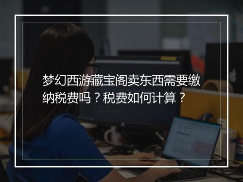梦幻西游藏宝阁卖东西需要缴纳税费吗?税费如何计算?