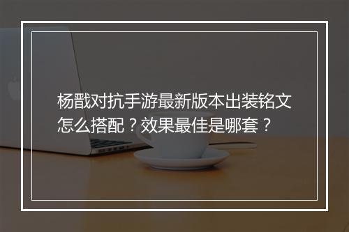 杨戬对抗手游最新版本出装铭文怎么搭配?效果最佳是哪套?